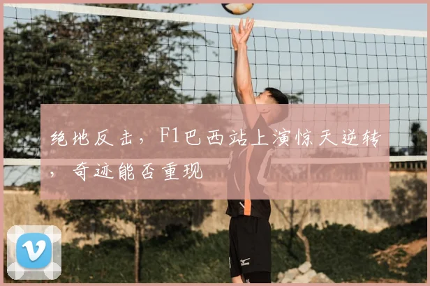 绝地反击,F1巴西站上演惊天逆转,奇迹能否重现