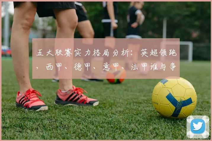 五大联赛实力格局分析：英超领跑，西甲、德甲、意甲、法甲谁与争锋？