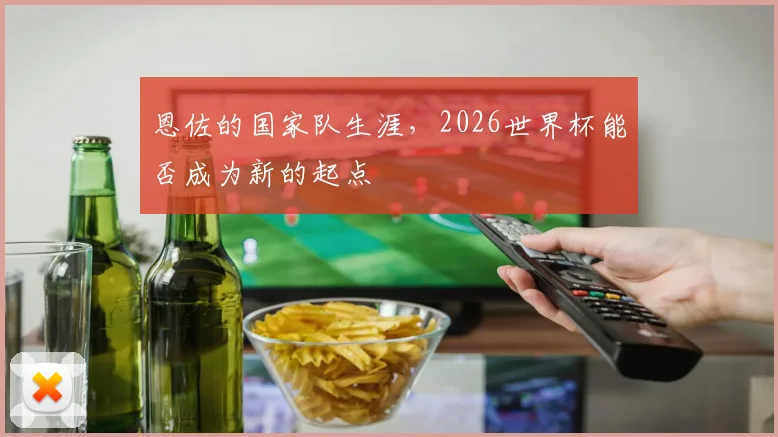 恩佐的国家队生涯,2026世界杯能否成为新的起点