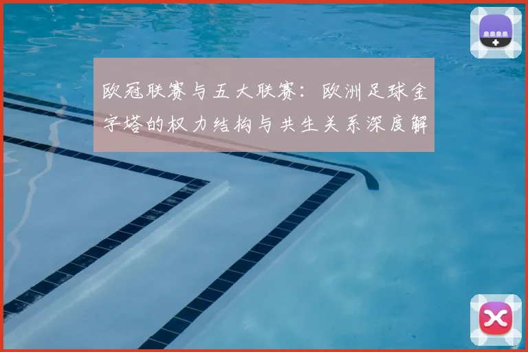 欧冠联赛与五大联赛:欧洲足球金字塔的权力结构与共生关系深度解析