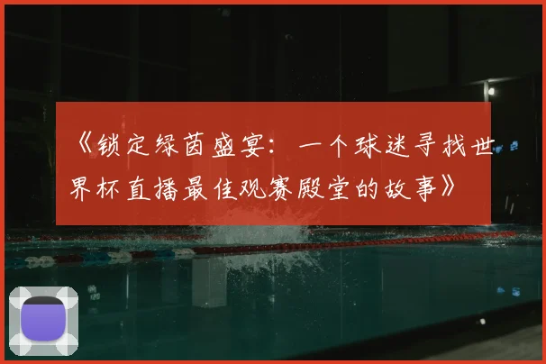 《锁定绿茵盛宴：一个球迷寻找世界杯直播最佳观赛殿堂的故事》