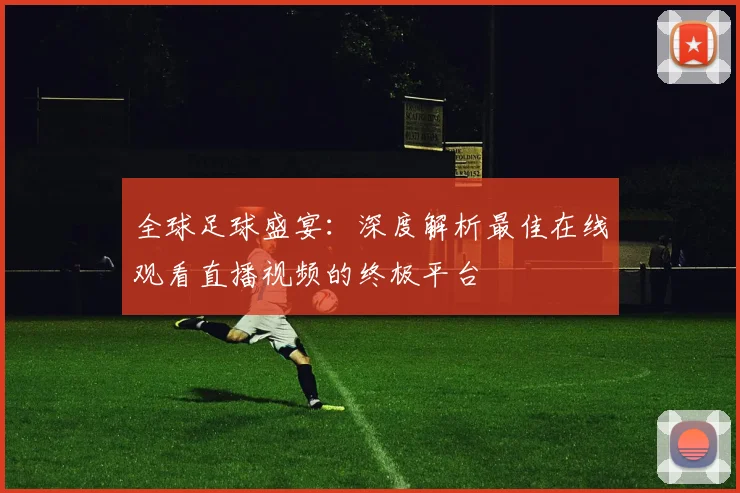 全球足球盛宴:深度解析最佳在线观看直播视频的终极平台