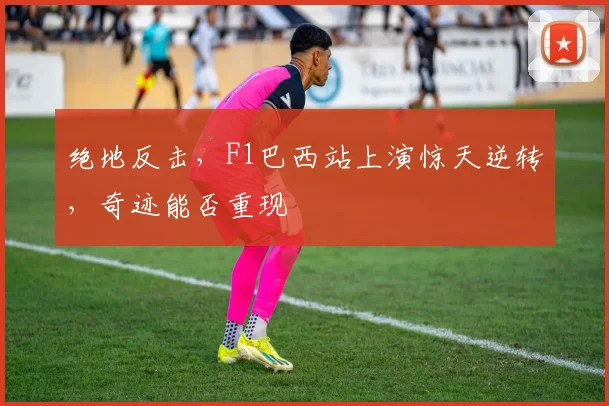 绝地反击,F1巴西站上演惊天逆转,奇迹能否重现