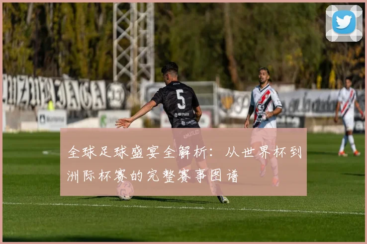 全球足球盛宴全解析：从世界杯到洲际杯赛的完整赛事图谱