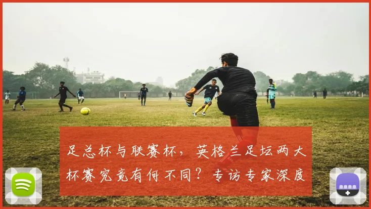 足总杯与联赛杯，英格兰足坛两大杯赛究竟有何不同？专访专家深度解析