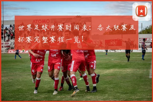 世界足球开赛时间表:各大联赛及杯赛完整赛程一览!