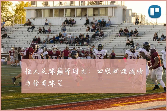 恒大足球巅峰时刻:回顾辉煌战绩与传奇球星
