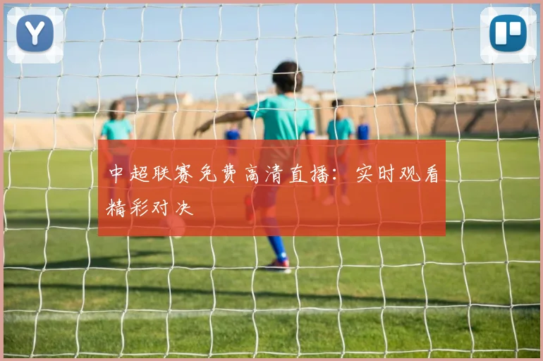 中超联赛免费高清直播：实时观看精彩对决