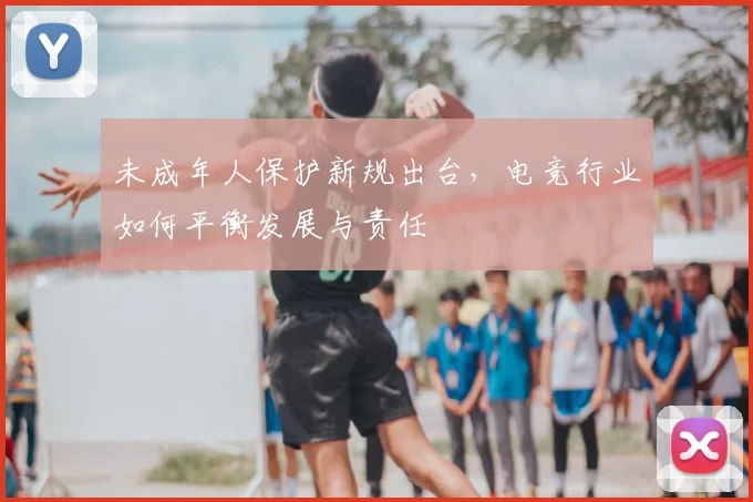 未成年人保护新规出台,电竞行业如何平衡发展与责任