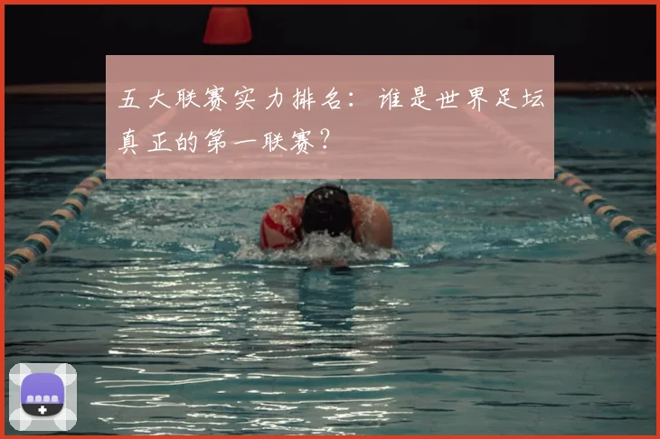 五大联赛实力排名:谁是世界足坛真正的第一联赛?